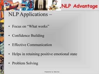 Presentation by : Rahul Jain
NLP Advantage
NLP Applications –
• Focus on “What works”
• Confidence Building
• Effective Communication
• Helps in retaining positive emotional state
• Problem Solving
 