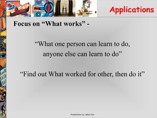 Presentation by : Rahul Jain
Applications
Focus on “What works” -
“What one person can learn to do,
anyone else can learn to do”
“Find out What worked for other, then do it”
 