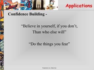 Presentation by : Rahul Jain
Applications
Confidence Building -
“Believe in yourself, if you don’t,
Than who else will”
“Do the things you fear”
 