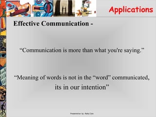 Presentation by : Rahul Jain
Applications
Effective Communication -
“Communication is more than what you're saying.”
“Meaning of words is not in the “word” communicated,
its in our intention”
 