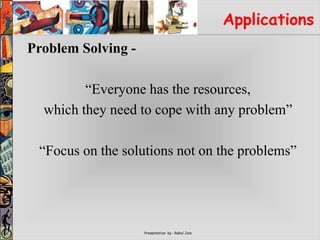 Presentation by : Rahul Jain
Applications
Problem Solving -
“Everyone has the resources,
which they need to cope with any problem”
“Focus on the solutions not on the problems”
 