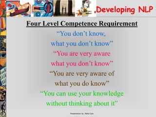 Presentation by : Rahul Jain
Developing NLP
Four Level Competence Requirement
“You don’t know,
what you don’t know”
“You are very aware
what you don’t know”
“You are very aware of
what you do know”
“You can use your knowledge
without thinking about it”
 