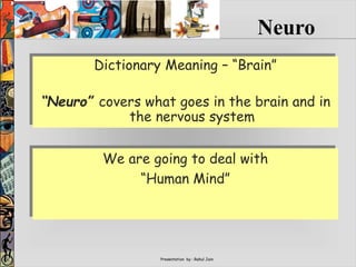 Presentation by : Rahul Jain
Dictionary Meaning – “Brain”
“Neuro” covers what goes in the brain and in
the nervous system
Neuro
We are going to deal with
“Human Mind”
 