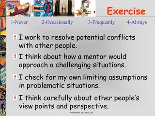 Presentation by : Rahul Jain
Exercise
I work to resolve potential conflicts
with other people.
I think about how a mentor would
approach a challenging situations.
I think carefully about other people’s
view points and perspective.
I check for my own limiting assumptions
in problematic situations.
1-Never 2-Occasionally 3-Frequently 4-Always
 