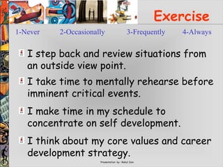 Presentation by : Rahul Jain
Exercise
I step back and review situations from
an outside view point.
I take time to mentally rehearse before
imminent critical events.
I think about my core values and career
development strategy.
I make time in my schedule to
concentrate on self development.
1-Never 2-Occasionally 3-Frequently 4-Always
 