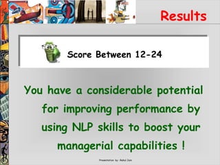 Presentation by : Rahul Jain
Results
You have a considerable potential
for improving performance by
using NLP skills to boost your
managerial capabilities !
Score Between 12-24
 