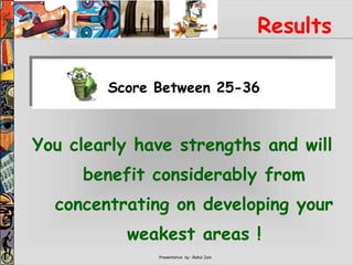 Presentation by : Rahul Jain
Results
You clearly have strengths and will
benefit considerably from
concentrating on developing your
weakest areas !
Score Between 25-36
 