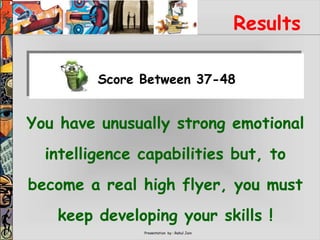 Presentation by : Rahul Jain
Results
You have unusually strong emotional
intelligence capabilities but, to
become a real high flyer, you must
keep developing your skills !
Score Between 37-48
 