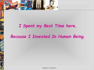 Presentation by : Rahul Jain
I Spent my Best Time here,
Because I Invested In Human Being.
 