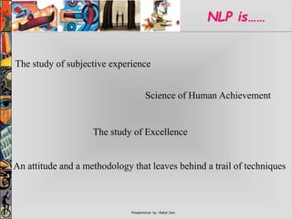 Presentation by : Rahul Jain
NLP is……
The study of subjective experience
Science of Human Achievement
The study of Excellence
An attitude and a methodology that leaves behind a trail of techniques
 