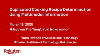 Duplicated Cooking Recipe Determination
Using Multimodal Information
March 19, 2020
●Nguyen The Tung1, Yuki Nakayama2
1Nara Institute of Science and Technology
2Rakuten Institute of Technology, Rakuten, Inc.
 