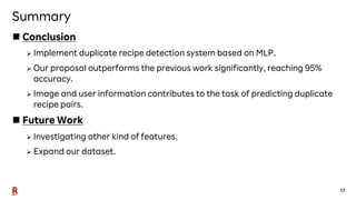 17
Summary
n Conclusion
Ø Implement duplicate recipe detection system based on MLP.
Ø Our proposal outperforms the previou...