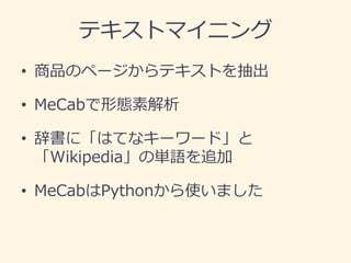 テキストマイニング 
•商品のページからテキストを抽出 
•MeCabで形態素解析 
•辞書に「はてなキーワード」と 「Wikipedia」の単語を追加 
•MeCabはPythonから使いました  