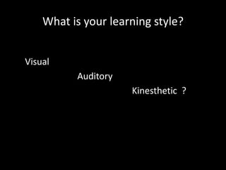What is your learning style?
Visual
Auditory
Kinesthetic ?
 