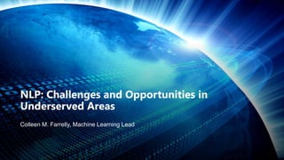 NLP: Challenges and Opportunities in
Underserved Areas
Colleen M. Farrelly, Machine Learning Lead
 