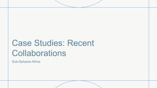 Case Studies: Recent
Collaborations
Sub-Saharan Africa
 