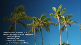 We’re positioned accelerate NLP
development for underserved populations.
Starting companies
Volunteering time
Creating NLP hackathons
All from where we are in Miami…
 