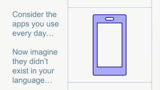 Consider the
apps you use
every day…
Now imagine
they didn’t
exist in your
language…
 