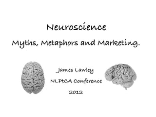 Neuroscience
Myths, Metaphors and Marketing.
!
James Lawley
NLPtCA Conference
2012
www.cleanlanguange.co.uk
1
 