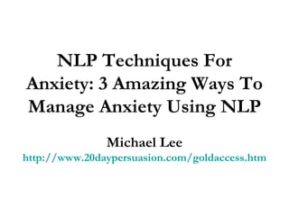 NLP Techniques For Anxiety: 3 Amazing Ways To Manage Anxiety Using NLP Michael Lee http://www.20daypersuasion.com/goldaccess.htm 