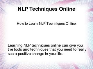 NLP Techniques Online
Learning NLP techniques online can give you
the tools and techniques that you need to really
see a positive change in your life.
How to Learn NLP Techniques Online
 