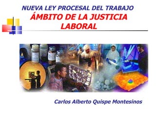 NUEVA LEY PROCESAL DEL TRABAJO
  ÁMBITO DE LA JUSTICIA
        LABORAL




        Carlos Alberto Quispe Montesinos
 