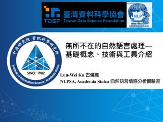 Lun-Wei Ku
NLPSA, Academia Sinica
無所不在的自然語言處理—
基礎概念、技術與工具介紹
 