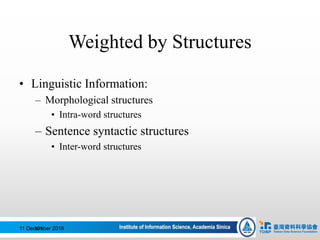 • Linguistic Information:
– Morphological structures
• Intra-word structures
– Sentence syntactic structures
• Inter-word structures
101
Weighted by Structures
11 December 2016
 