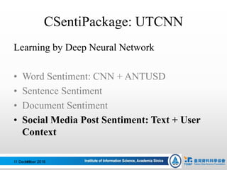CSentiPackage: UTCNN
Learning by Deep Neural Network
• Word Sentiment: CNN + ANTUSD
• Sentence Sentiment
• Document Sentiment
• Social Media Post Sentiment: Text + User
Context
11 December 2016113
 