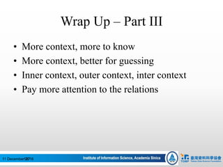 Wrap Up – Part III
• More context, more to know
• More context, better for guessing
• Inner context, outer context, inter context
• Pay more attention to the relations
12711 December 2016
 
