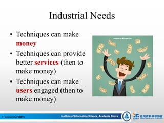 Industrial Needs
• Techniques can make
money
• Techniques can provide
better services (then to
make money)
• Techniques can make
users engaged (then to
make money)
13011 December 2016
 