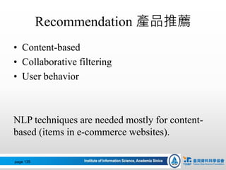 Recommendation 產品推薦
• Content-based
• Collaborative filtering
• User behavior
NLP techniques are needed mostly for content-
based (items in e-commerce websites).
page 135
 