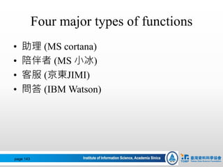 Four major types of functions
• 助理 (MS cortana)
• 陪伴者 (MS 小冰)
• 客服 (京東JIMI)
• 問答 (IBM Watson)
page 143
 