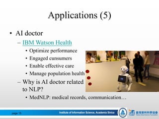 Applications (5)
• AI doctor
– IBM Watson Health
• Optimize performance
• Engaged cunsumers
• Enable effective care
• Manage population health
– Why is AI doctor related
to NLP?
• MedNLP: medical records, communication…
page 15
 