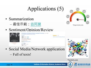 Applications (5)
• Summarization
– 最佳示範：谷阿莫 *blog.investis.com
• Sentiment/Opinion/Review
• Social Media/Network application
– Full of texts!
*techxb.com
page 16
 
