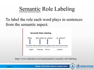 Semantic Role Labeling
To label the role each word plays in sentences
from the semantic aspect.
https://www.slideshare.net/marinasantini1/semantic-role-labeling
page 42
 