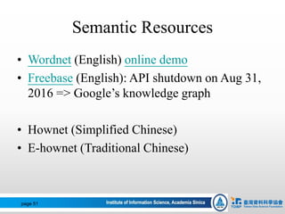 Semantic Resources
• Wordnet (English) online demo
• Freebase (English): API shutdown on Aug 31,
2016 => Google’s knowledge graph
• Hownet (Simplified Chinese)
• E-hownet (Traditional Chinese)
page 51
 