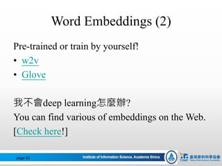 Word Embeddings (2)
Pre-trained or train by yourself!
• w2v
• Glove
我不會deep learning怎麼辦?
You can find various of embeddings on the Web.
[Check here!]
page 53
 