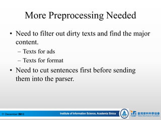 More Preprocessing Needed
• Need to filter out dirty texts and find the major
content.
– Texts for ads
– Texts for format
• Need to cut sentences first before sending
them into the parser.
6411 December 2016
 