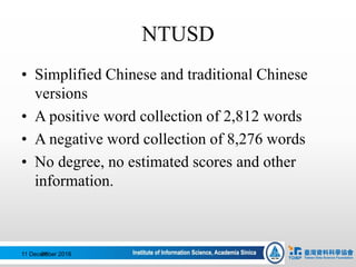 NTUSD
• Simplified Chinese and traditional Chinese
versions
• A positive word collection of 2,812 words
• A negative word collection of 8,276 words
• No degree, no estimated scores and other
information.
11 December 201686
 