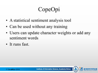 CopeOpi
• A statistical sentiment analysis tool
• Can be used without any training
• Users can update character weights or add any
sentiment words
• It runs fast.
11 December 201697
 