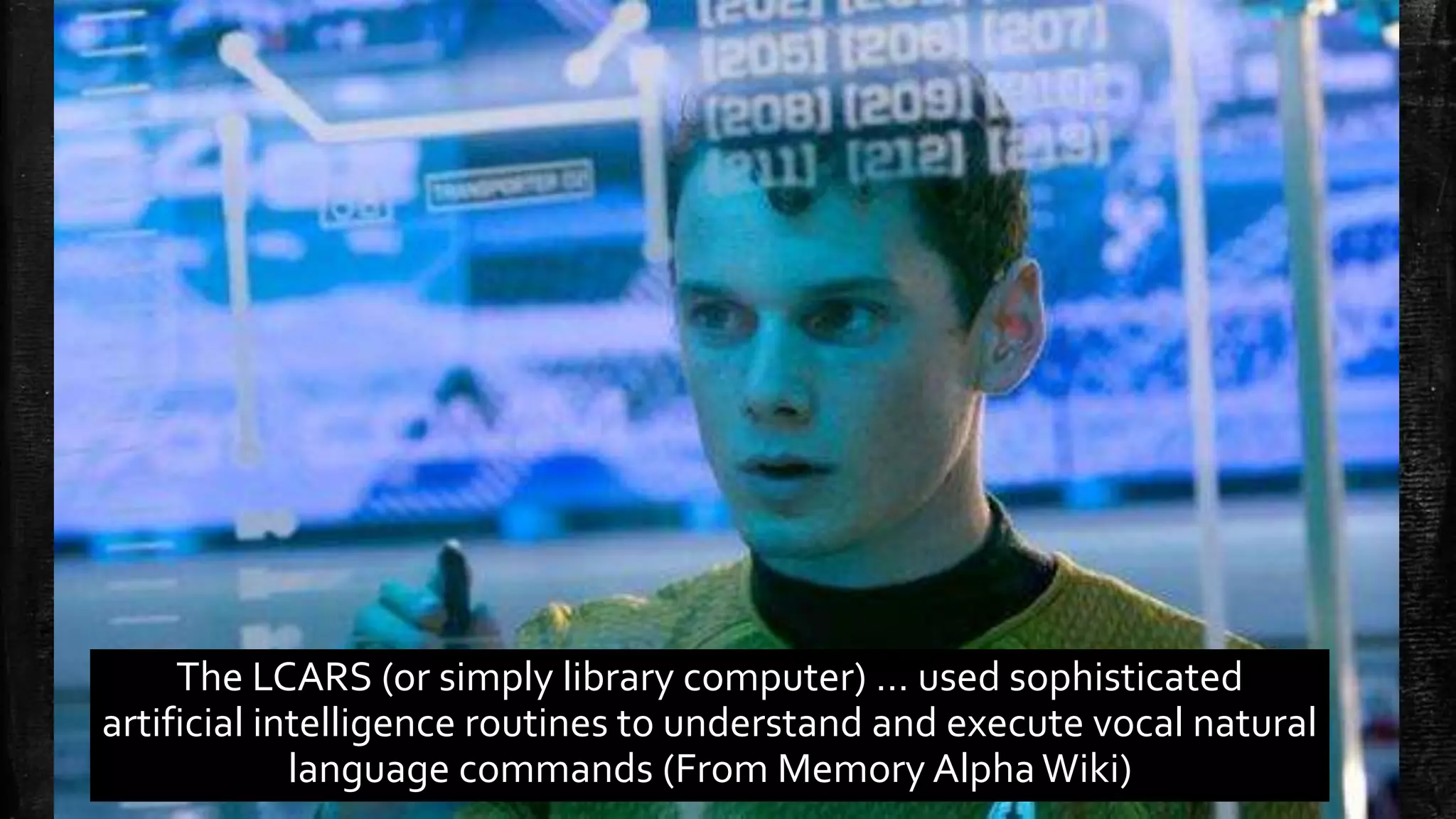 The LCARS (or simply library computer) … used sophisticated artificial intelligence routines to understand and execute vocal natural language commands (From Memory Alpha Wiki) 