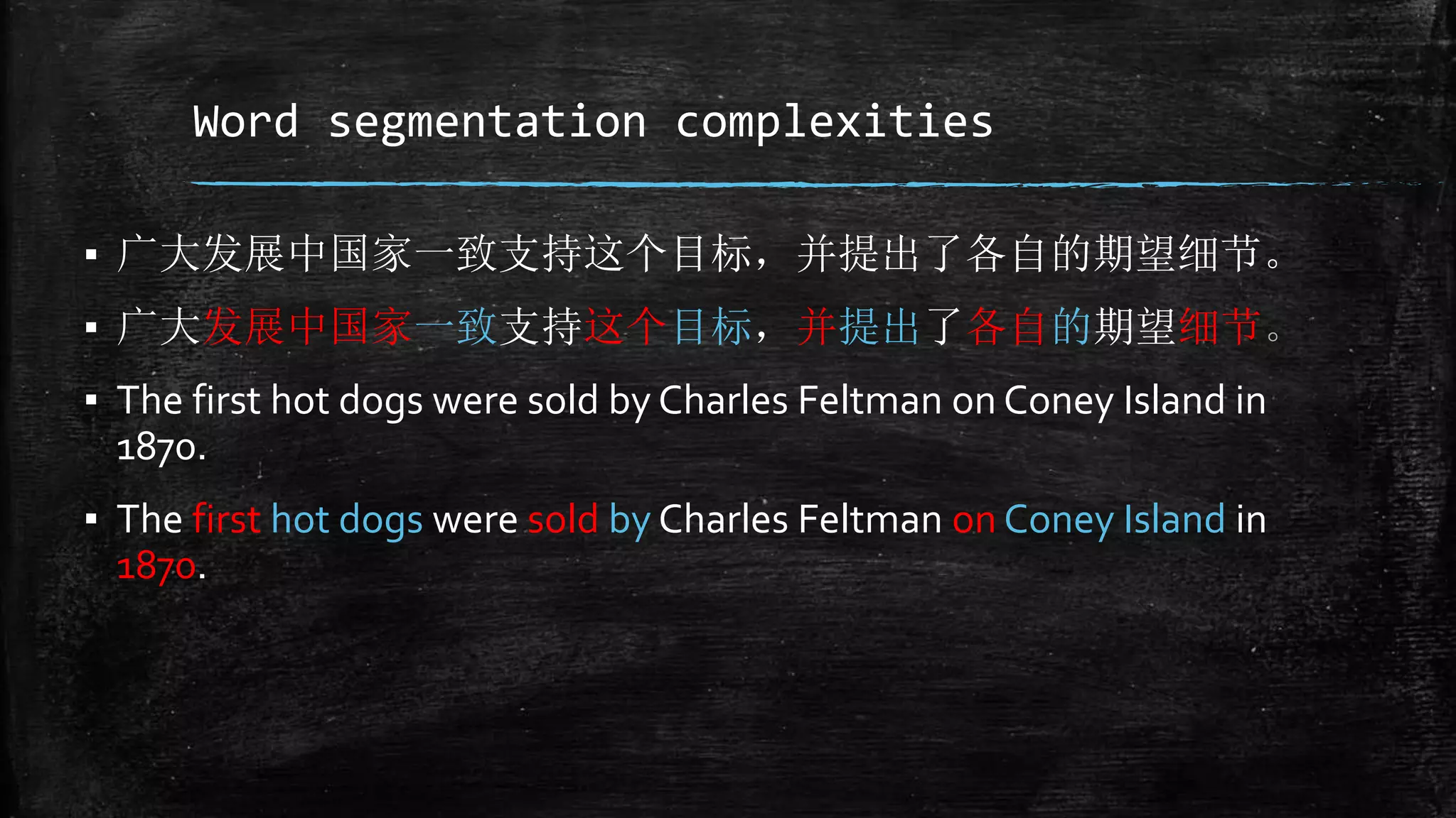 Word segmentation complexities ▪ 广大发展中国家一致支持这个目标，并提出了各自的期望细节。 ▪ 广大发展中国家一致支持这个目标，并提出了各自的期望细节。 ▪ The first hot dogs were sold by Charles Feltman on Coney Island in 1870. ▪ The first hot dogs were sold by Charles Feltman on Coney Island in 1870. 