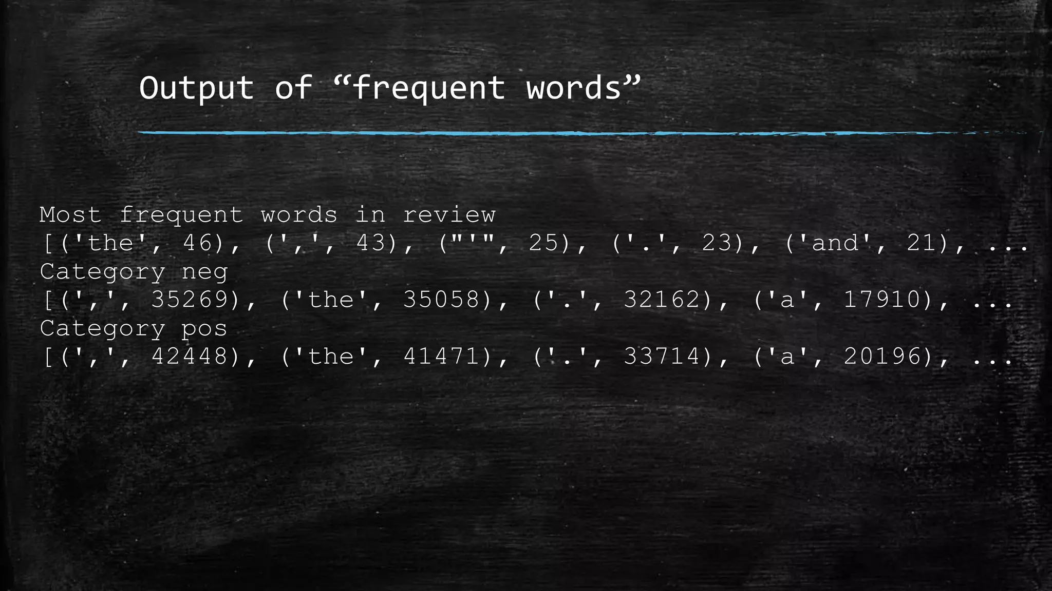 Output of “frequent words” Most frequent words in review [('the', 46), (',', 43), ("'", 25), ('.', 23), ('and', 21), ... Category neg [(',', 35269), ('the', 35058), ('.', 32162), ('a', 17910), ... Category pos [(',', 42448), ('the', 41471), ('.', 33714), ('a', 20196), ... 