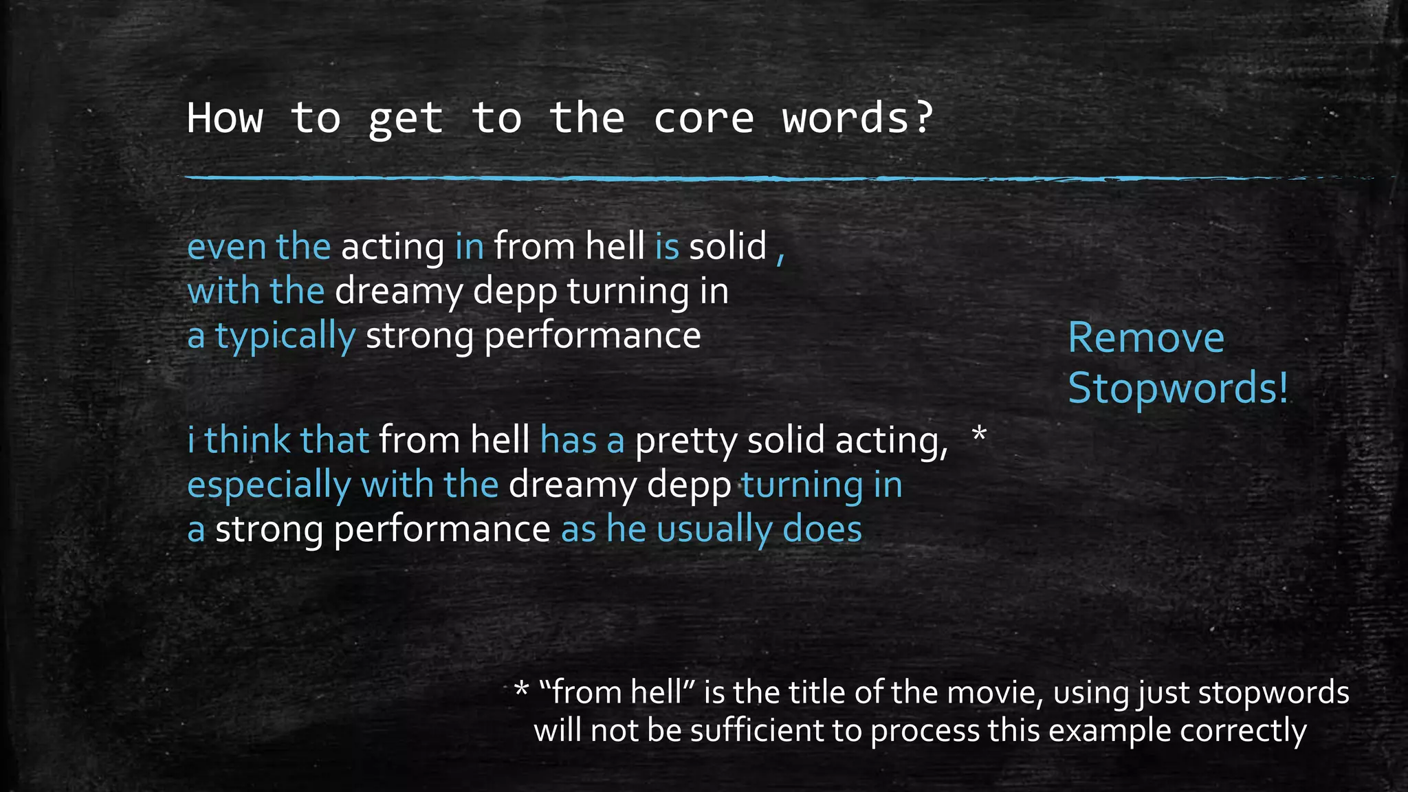 How to get to the core words? even the acting in from hell is solid , with the dreamy depp turning in a typically strong performance i think that from hell has a pretty solid acting, especially with the dreamy depp turning in a strong performance as he usually does * Remove Stopwords! * “from hell” is the title of the movie, using just stopwords will not be sufficient to process this example correctly 