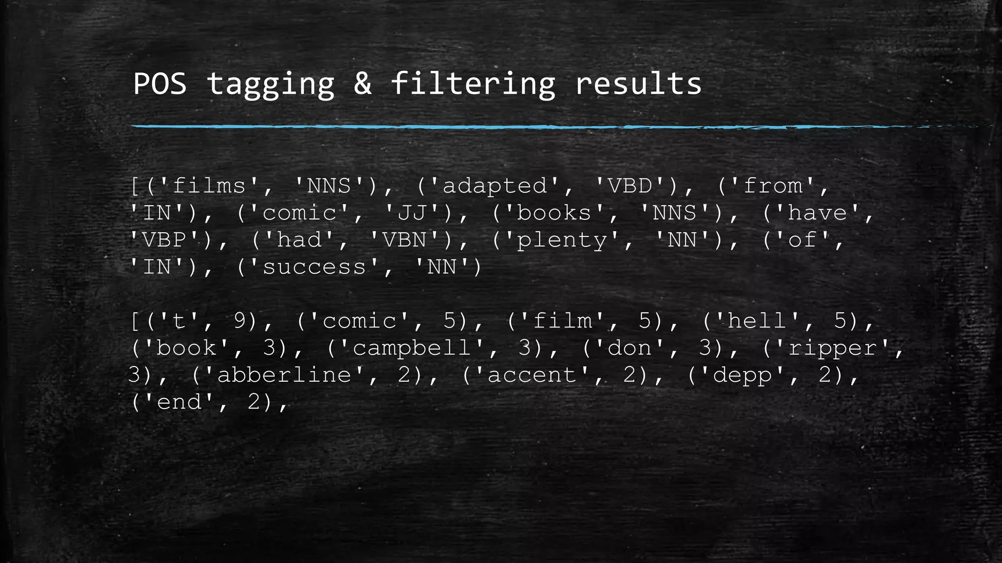 POS tagging & filtering results [('films', 'NNS'), ('adapted', 'VBD'), ('from', 'IN'), ('comic', 'JJ'), ('books', 'NNS'), ('have', 'VBP'), ('had', 'VBN'), ('plenty', 'NN'), ('of', 'IN'), ('success', 'NN') [('t', 9), ('comic', 5), ('film', 5), ('hell', 5), ('book', 3), ('campbell', 3), ('don', 3), ('ripper', 3), ('abberline', 2), ('accent', 2), ('depp', 2), ('end', 2), 