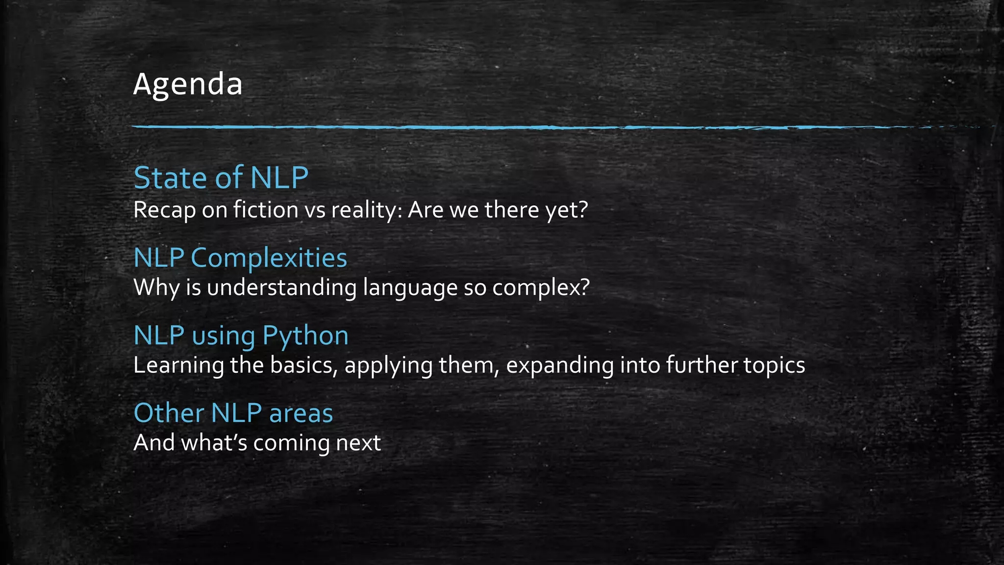 Agenda State of NLP Recap on fiction vs reality: Are we there yet? NLP Complexities Why is understanding language so complex? NLP using Python Learning the basics, applying them, expanding into further topics Other NLP areas And what’s coming next 