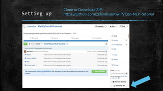 Setting up 
Clone or Download ZIP: 
https://github.com/zelandiya/KiwiPyCon-NLP-tutorial 
 