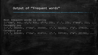 Output of “frequent words” 
Most frequent words in review 
[('the', 46), (',', 43), ("'", 25), ('.', 23), ('and', 21), ... 
Category neg 
[(',', 35269), ('the', 35058), ('.', 32162), ('a', 17910), ... 
Category pos 
[(',', 42448), ('the', 41471), ('.', 33714), ('a', 20196), ... 
 