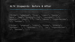 NLTK Stopwords: Before & After 
['films', 'adapted', 'from', 'comic', 'books', 
'have', 'had', 'plenty', 'of', 'success', ',', 
'whether', 'they', "'", 're', 'about', 'superheroes', 
'(', 'batman', ','] 
['films', 'adapted', 'comic', 'books', 'plenty', 
'success', ',', 'whether', "'", 're', 'superheroes', 
'(', 'batman', ',’] 
 